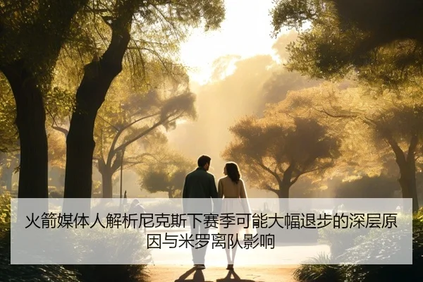 火箭媒体人解析尼克斯下赛季可能大幅退步的深层原因与米罗离队影响